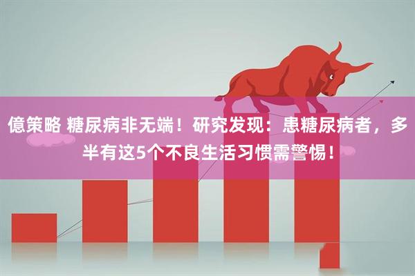 億策略 糖尿病非无端！研究发现：患糖尿病者，多半有这5个不良生活习惯需警惕！