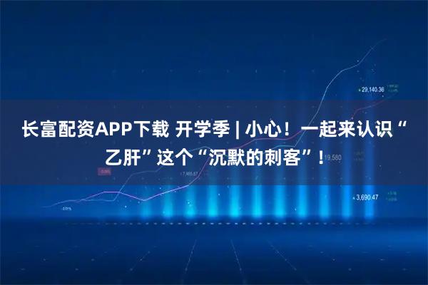 长富配资APP下载 开学季 | 小心！一起来认识“乙肝”这个“沉默的刺客”！