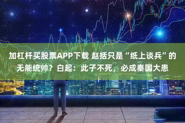 加杠杆买股票APP下载 赵括只是“纸上谈兵”的无能统帅？白起：此子不死，必成秦国大患