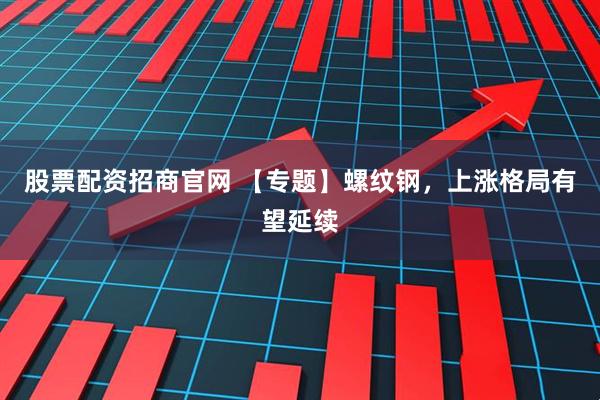 股票配资招商官网 【专题】螺纹钢，上涨格局有望延续