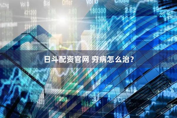 日斗配资官网 穷病怎么治？