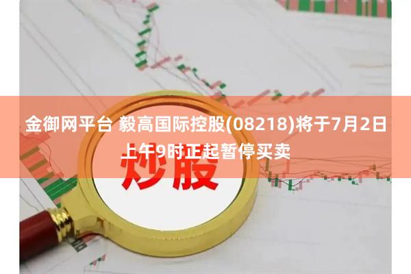 金御网平台 毅高国际控股(08218)将于7月2日上午9时正起暂停买卖