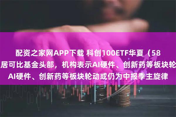 配资之家网APP下载 科创100ETF华夏（588800）近3月新增规模居可比基金头部，机构表示AI硬件、创新药等板块轮动或仍为中报季主旋律