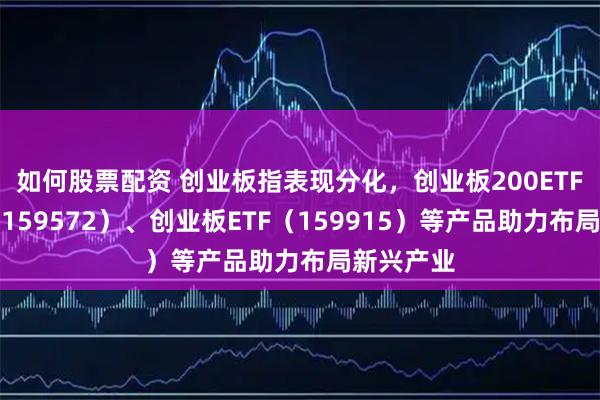 如何股票配资 创业板指表现分化，创业板200ETF易方达（159572）、创业板ETF（159915）等产品助力布局新兴产业