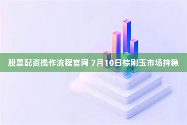 股票配资操作流程官网 7月10日棕刚玉市场持稳
