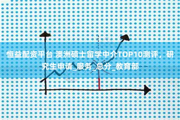 恒益配资平台 澳洲硕士留学中介TOP10测评，研究生申请_服务_总分_教育部