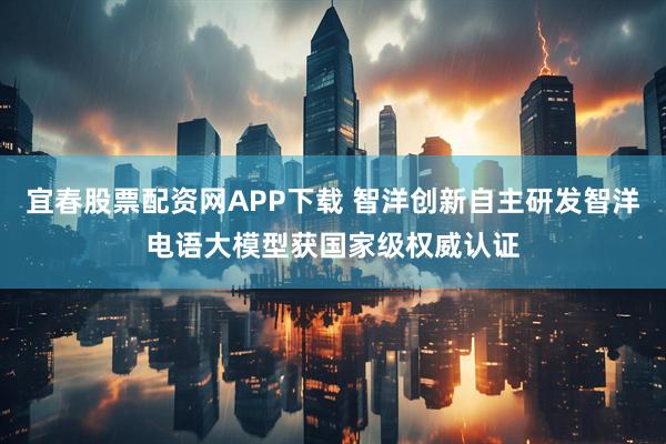宜春股票配资网APP下载 智洋创新自主研发智洋电语大模型获国家级权威认证