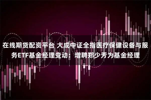 在线期货配资平台 大成中证全指医疗保健设备与服务ETF基金经理变动：增聘郑少芳为基金经理