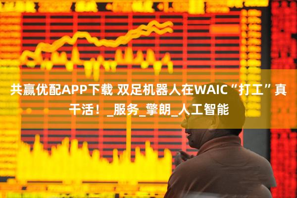 共赢优配APP下载 双足机器人在WAIC“打工”真干活！_服务_擎朗_人工智能