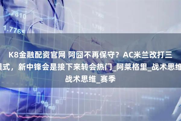 K8金融配资官网 阿囧不再保守？AC米兰改打三中卫模式，新中锋会是接下来转会热门_阿莱格里_战术思维_赛季