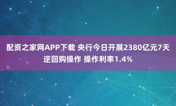 配资之家网APP下载 央行今日开展2380亿元7天逆回购操作 操作利率1.4%