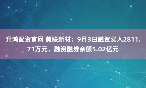 升鸿配资官网 美联新材：9月3日融资买入2811.71万元，融资融券余额5.02亿元