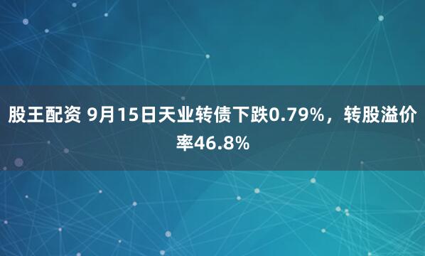 股王配资 9月15日天业转债下跌0.79%，转股溢价率46.8%
