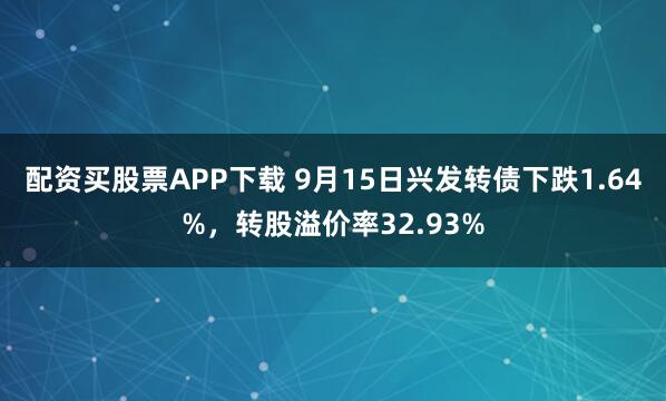 配资买股票APP下载 9月15日兴发转债下跌1.64%，转股溢价率32.93%