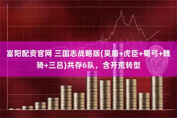 富阳配资官网 三国志战略版(吴盾+虎臣+蜀弓+魏骑+三吕)共存6队，含开荒转型