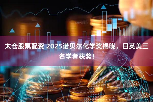 太仓股票配资 2025诺贝尔化学奖揭晓，日英美三名学者获奖！