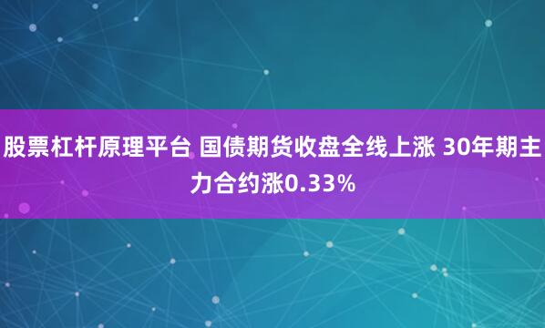 股票杠杆原理平台 国债期货收盘全线上涨 30年期主力合约涨0.33%