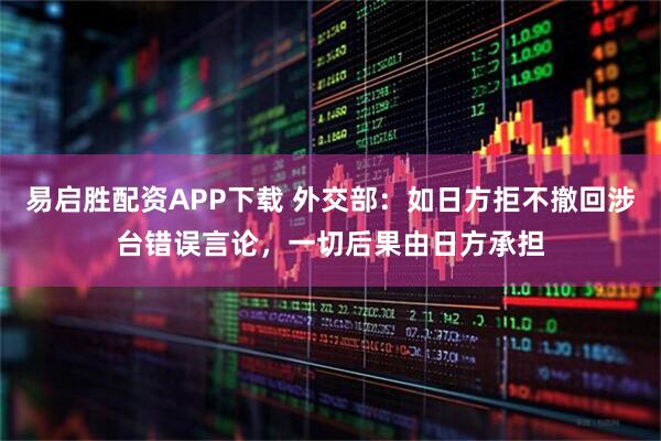 易启胜配资APP下载 外交部：如日方拒不撤回涉台错误言论，一切后果由日方承担