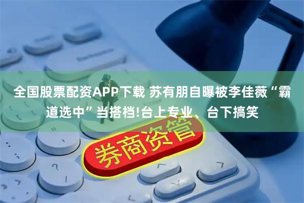 全国股票配资APP下载 苏有朋自曝被李佳薇“霸道选中”当搭档!台上专业、台下搞笑