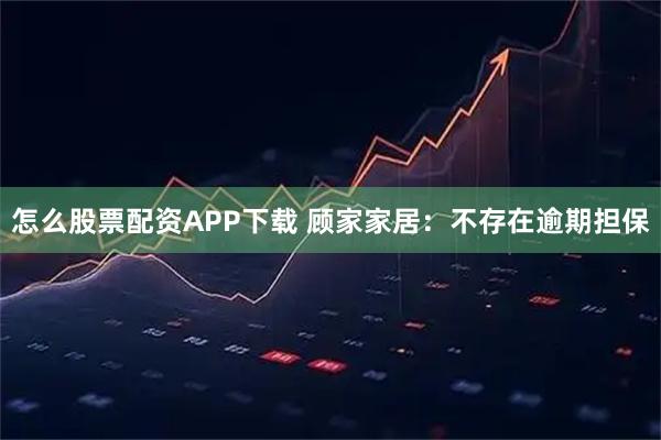 怎么股票配资APP下载 顾家家居：不存在逾期担保