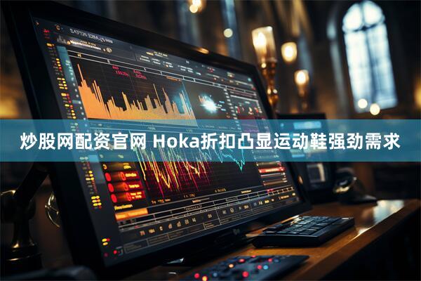 炒股网配资官网 Hoka折扣凸显运动鞋强劲需求