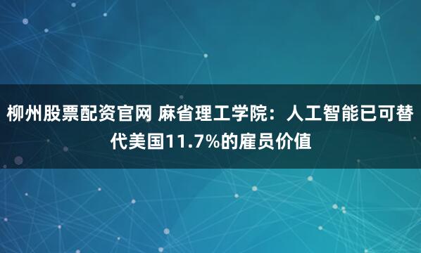 柳州股票配资官网 麻省理工学院：人工智能已可替代美国11.7%的雇员价值