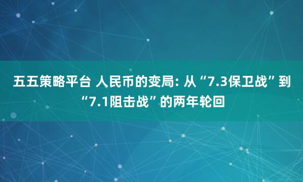五五策略平台 人民币的变局: 从“7.3保卫战”到“7.1阻击战”的两年轮回
