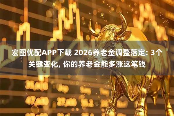 宏图优配APP下载 2026养老金调整落定: 3个关键变化, 你的养老金能多涨这笔钱