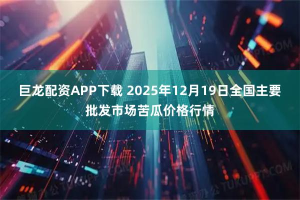 巨龙配资APP下载 2025年12月19日全国主要批发市场苦瓜价格行情