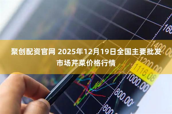 聚创配资官网 2025年12月19日全国主要批发市场芹菜价格行情
