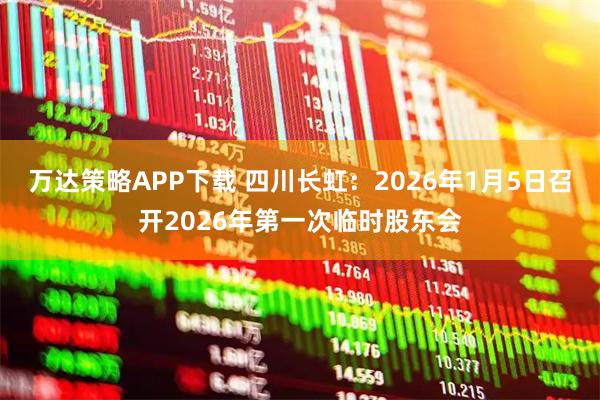 万达策略APP下载 四川长虹：2026年1月5日召开2026年第一次临时股东会