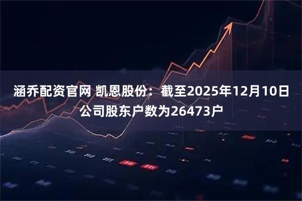 涵乔配资官网 凯恩股份：截至2025年12月10日公司股东户数为26473户