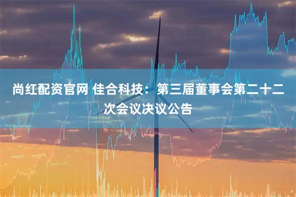 尚红配资官网 佳合科技：第三届董事会第二十二次会议决议公告