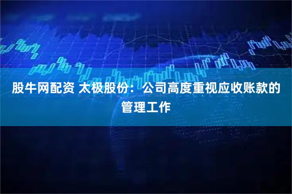 股牛网配资 太极股份：公司高度重视应收账款的管理工作
