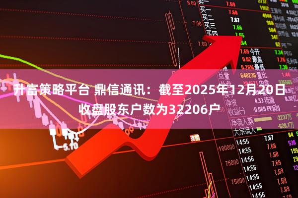 升富策略平台 鼎信通讯：截至2025年12月20日收盘股东户数为32206户