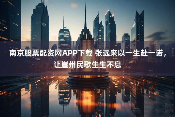 南京股票配资网APP下载 张远来以一生赴一诺，让崖州民歌生生不息
