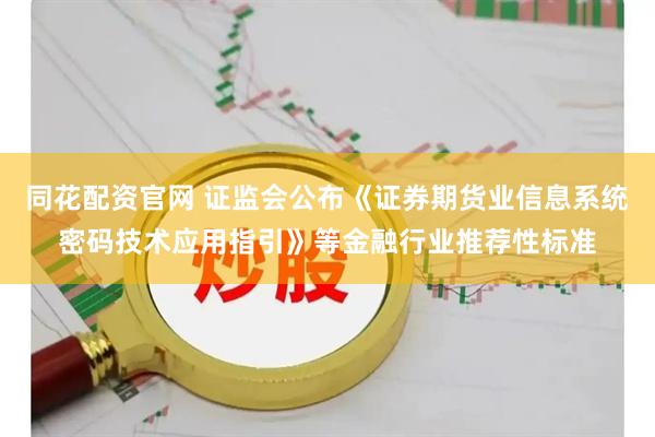 同花配资官网 证监会公布《证券期货业信息系统密码技术应用指引》等金融行业推荐性标准