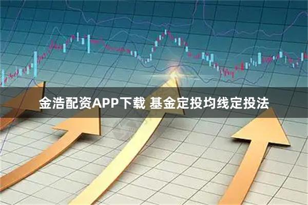 金浩配资APP下载 基金定投均线定投法