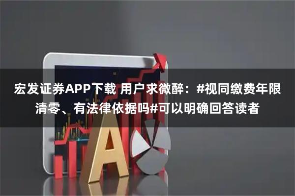 宏发证券APP下载 用户求微醉：#视同缴费年限清零、有法律依据吗#可以明确回答读者