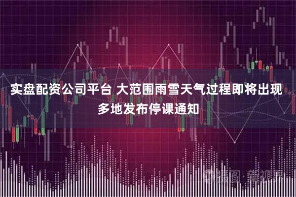 实盘配资公司平台 大范围雨雪天气过程即将出现 多地发布停课通知