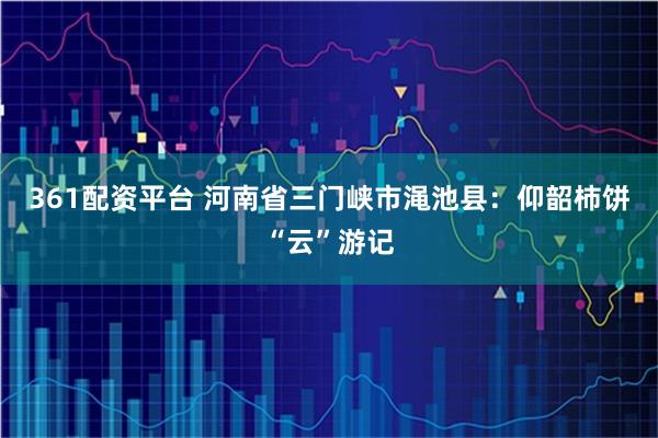 361配资平台 河南省三门峡市渑池县：仰韶柿饼“云”游记
