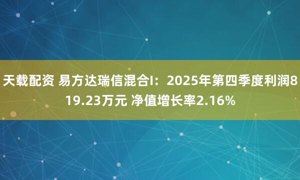 天载配资 易方达瑞信混合I：2025年第四季度利润819.23万元 净值增长率2.16%