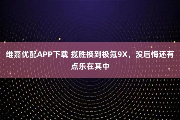维嘉优配APP下载 揽胜换到极氪9X，没后悔还有点乐在其中