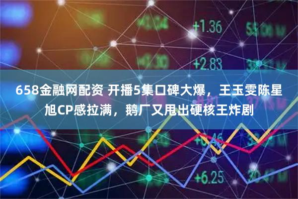 658金融网配资 开播5集口碑大爆，王玉雯陈星旭CP感拉满，鹅厂又甩出硬核王炸剧