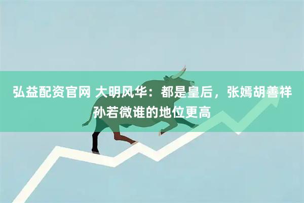 弘益配资官网 大明风华：都是皇后，张嫣胡善祥孙若微谁的地位更高