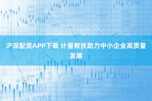 沪深配资APP下载 计量帮扶助力中小企业高质量发展