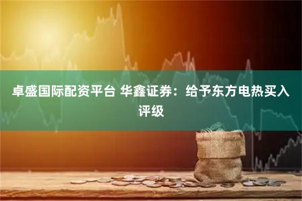 卓盛国际配资平台 华鑫证券：给予东方电热买入评级
