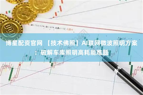 博星配资官网 【技术佛照】AI联网微波照明方案：破解车库照明高耗能难题