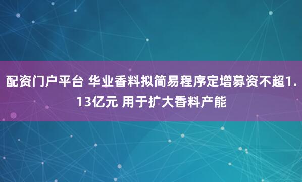 配资门户平台 华业香料拟简易程序定增募资不超1.13亿元 用于扩大香料产能