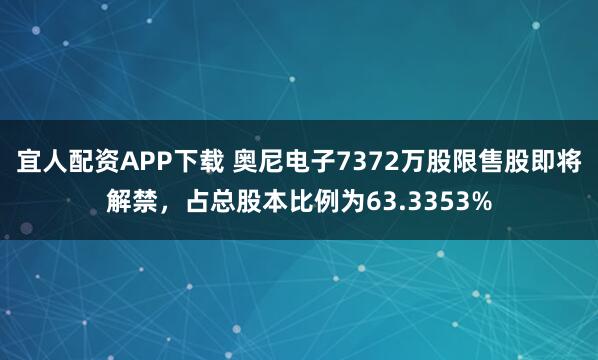 宜人配资APP下载 奥尼电子7372万股限售股即将解禁，占总股本比例为63.3353%